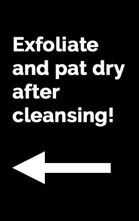 Exfoliate and pat dry after cleansing!