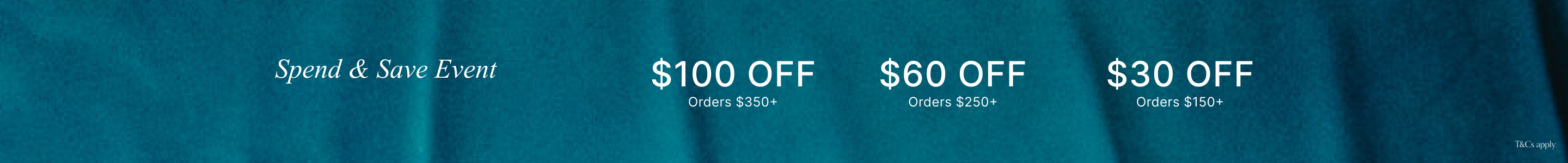 Spend & Save Event. $100 off when you spend $350 or more, $60 off when you spend $250 or more, $30 or more when you spend $150 or more.