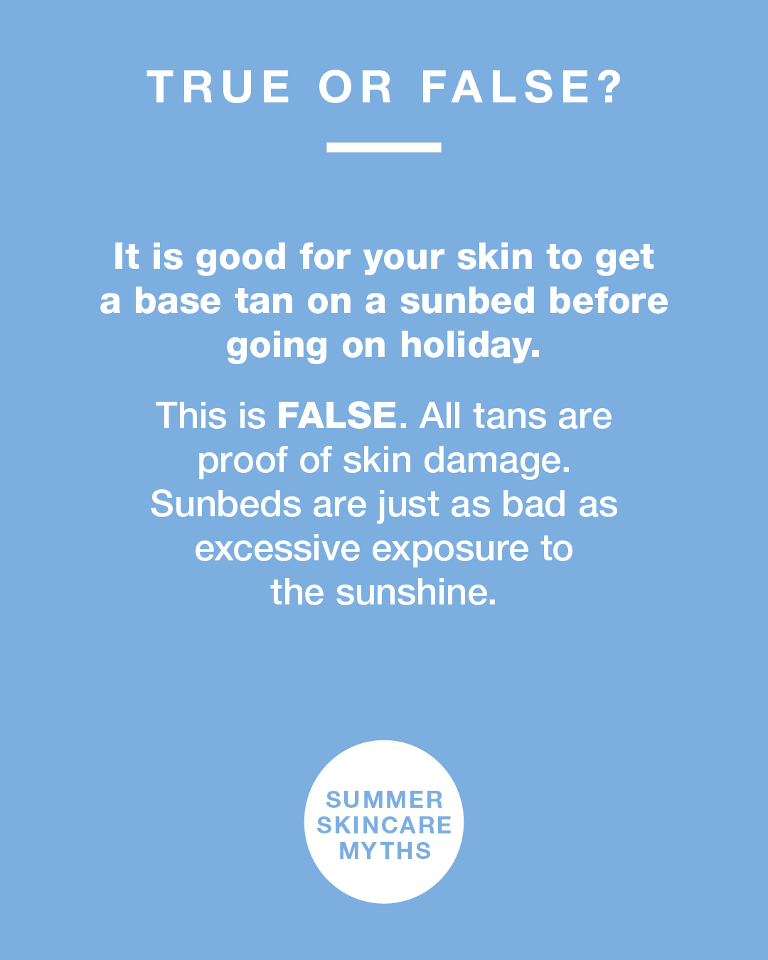 Summer skincare facts true or false. Is it good to get a base tan on a sunbed before going on holiday. False.