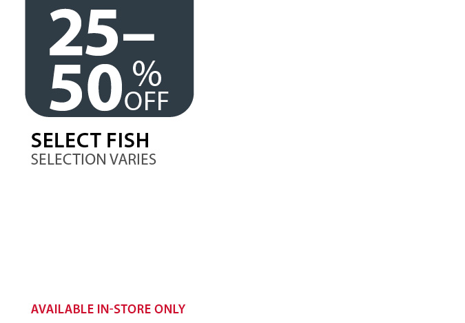 25–50% off Select Fish. Selection varies. Available in-store only.