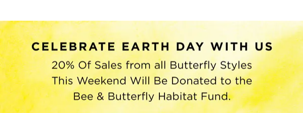 CELEBRATE EARTH DAY WITH US. 20% OF SALES FROM ALL BUTTERFLY STYLES THIS WEEKEND WILL BE DONATED TO THE BEE & BUTTERFLY HABITAT FUND.