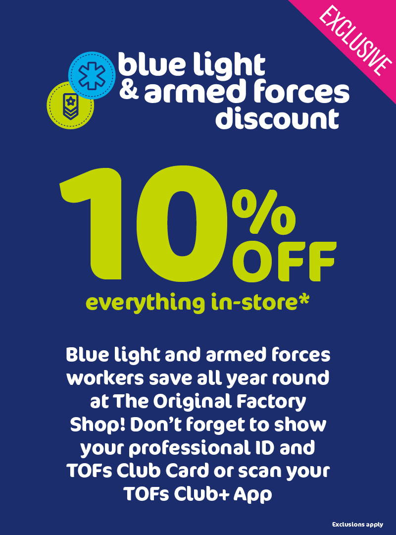 Blue light & armed forces discount. 10% off everything in-store*. Blue light and armed forces workers save all year round at The Original Factory Shop! Don't forget to show your professional ID and TOFs Club Card. or scan your TOFs Club+ App . *Exclusions apply