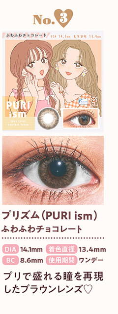 10代におすすめのカラコンランキングNo.3,プリズム(PURI ism) ふわふわチョコレート,DIA14.1mm,着色直径13.4mm,BC8.6mm,使用期間 ワンデー,プリで盛れる瞳を再現したブラウンレンズ | 人気ブランド&年代別カラコン