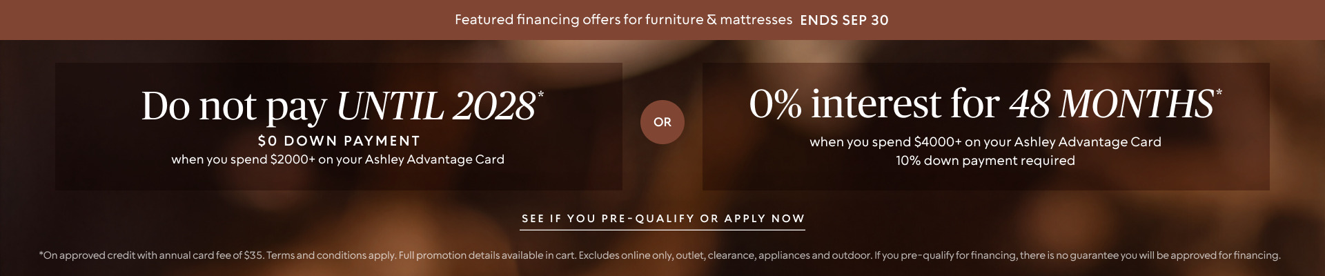 Do not pay until 2028 * when you spend $2,000+ OR No interest for 48 Months* when you spend $4,000+ & 10% down payment required on your Ashley Advantage Card 