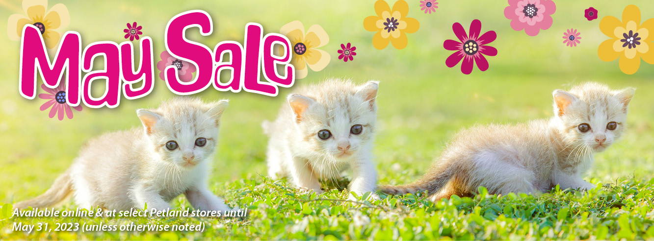 May Sale available online and at select Petland stores until May 31, 2023 (unless otherwise noted), while supplies last.