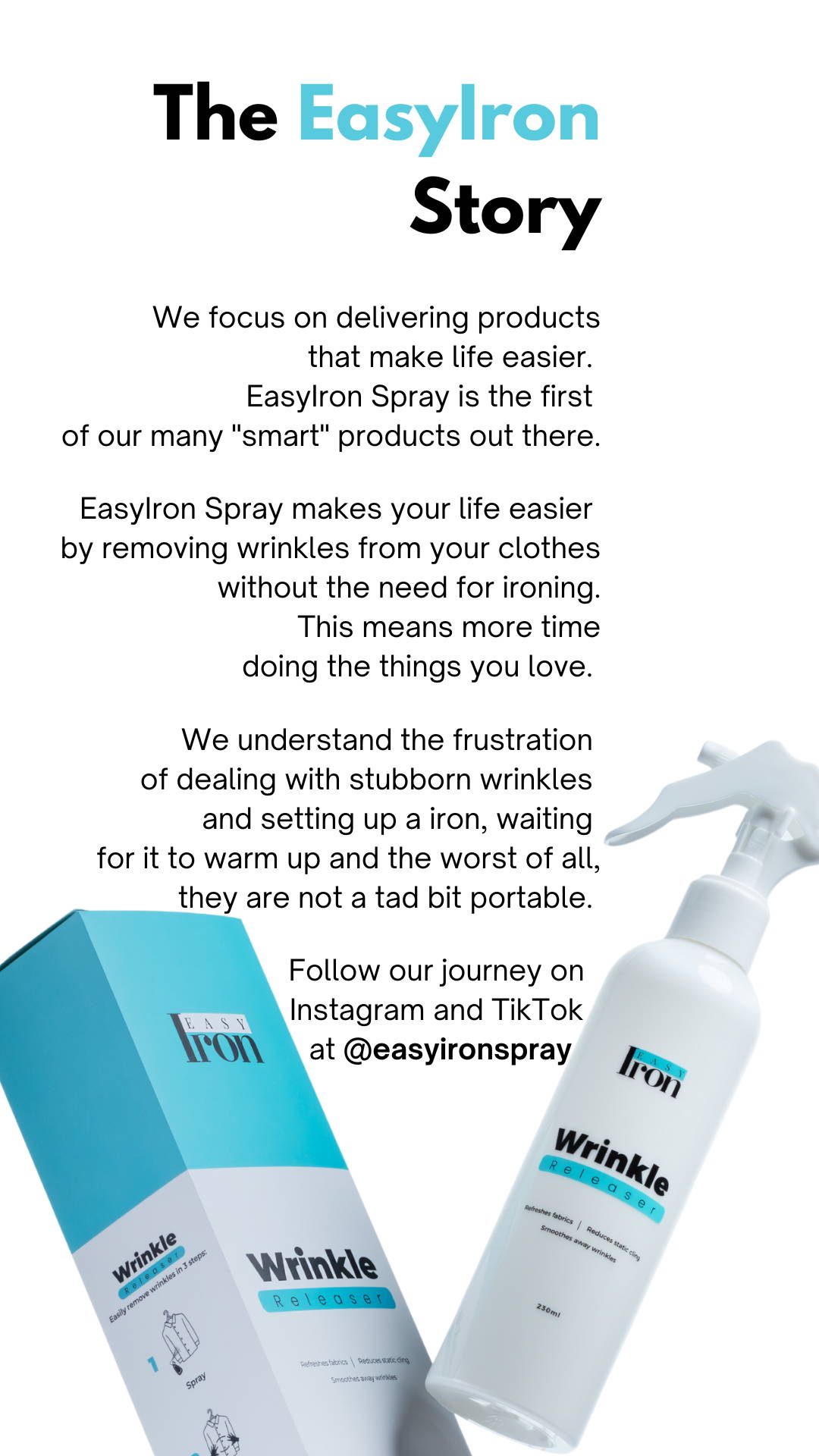 EasyIron Spray focuses on delivering products  that make life easier.  EasyIron Spray is the first  of our many 