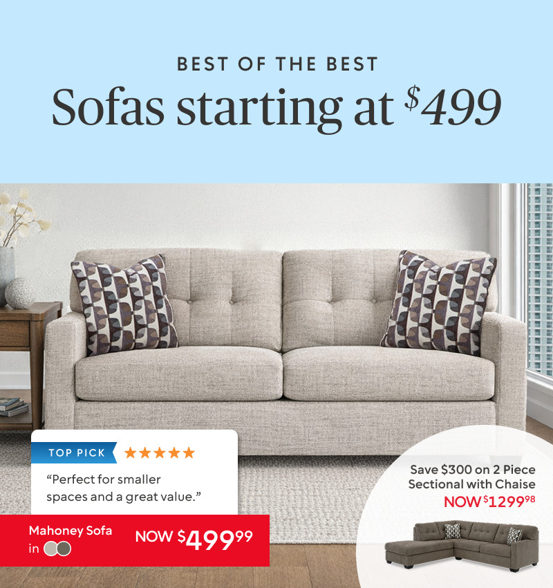 Sofas from $499: Mahoney Sofa now $499.99 Also Available as a 2 Piece Sectional with Chaise now $1299.98 save $300