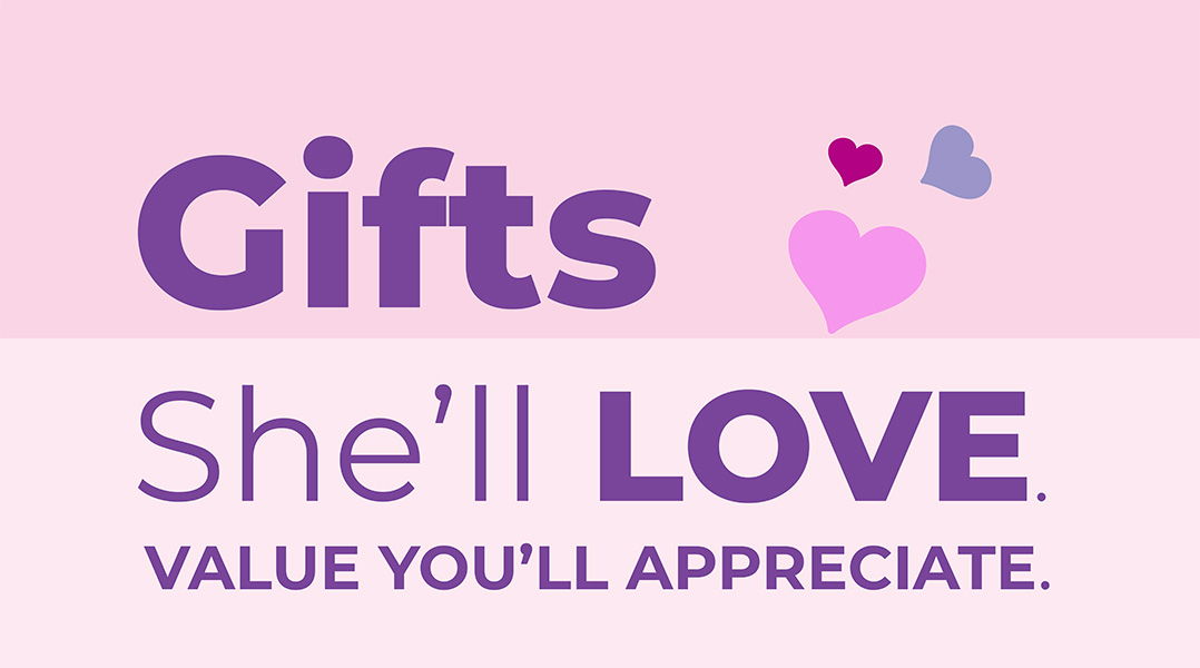 Gifts she'll love, value you'll appreciate.