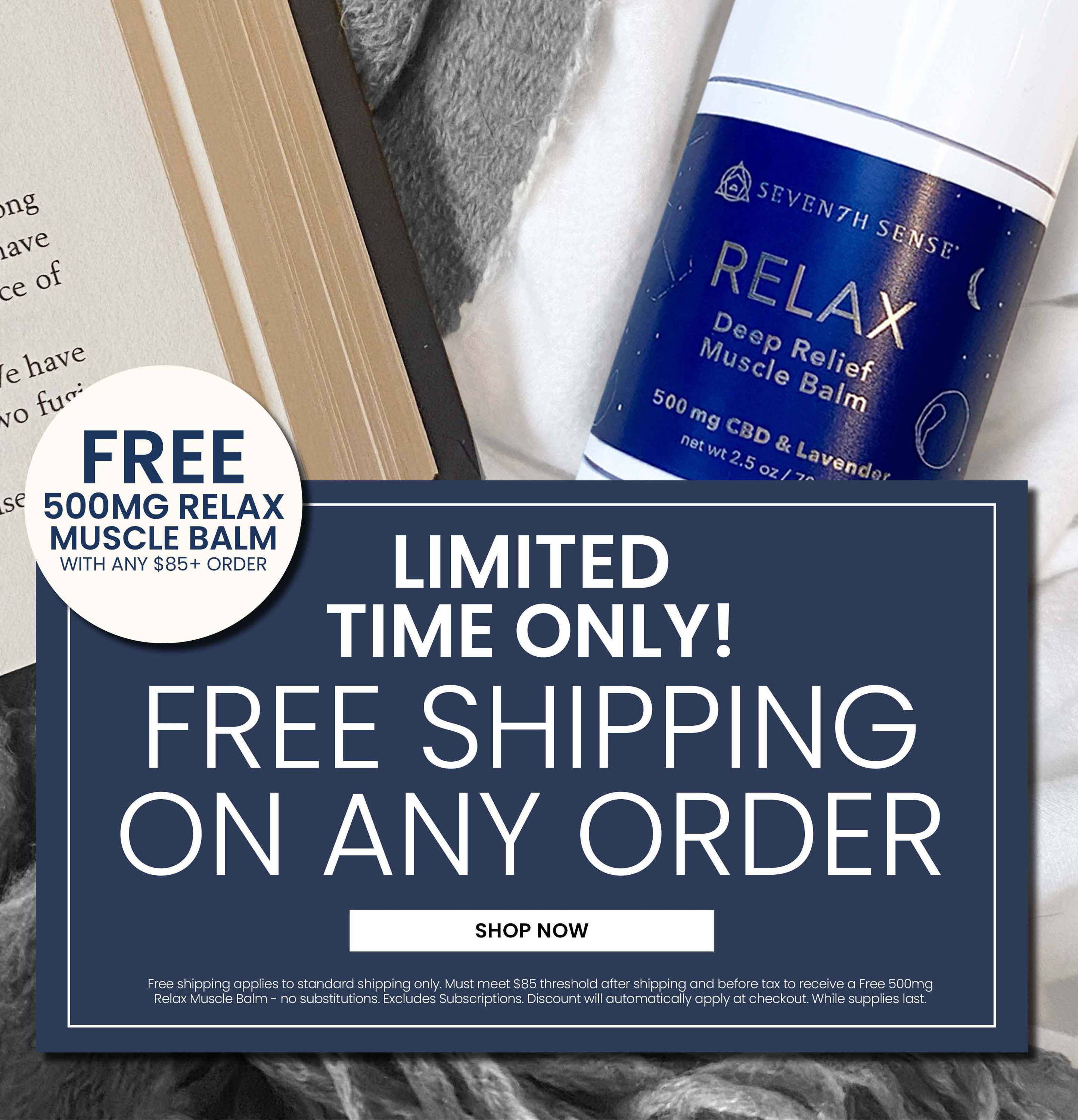 Limited Time Only! Free Shipping on ANY Order. PLUS, Receive a Free 500mg Relax Muscle Balm with Any $85+ Order.