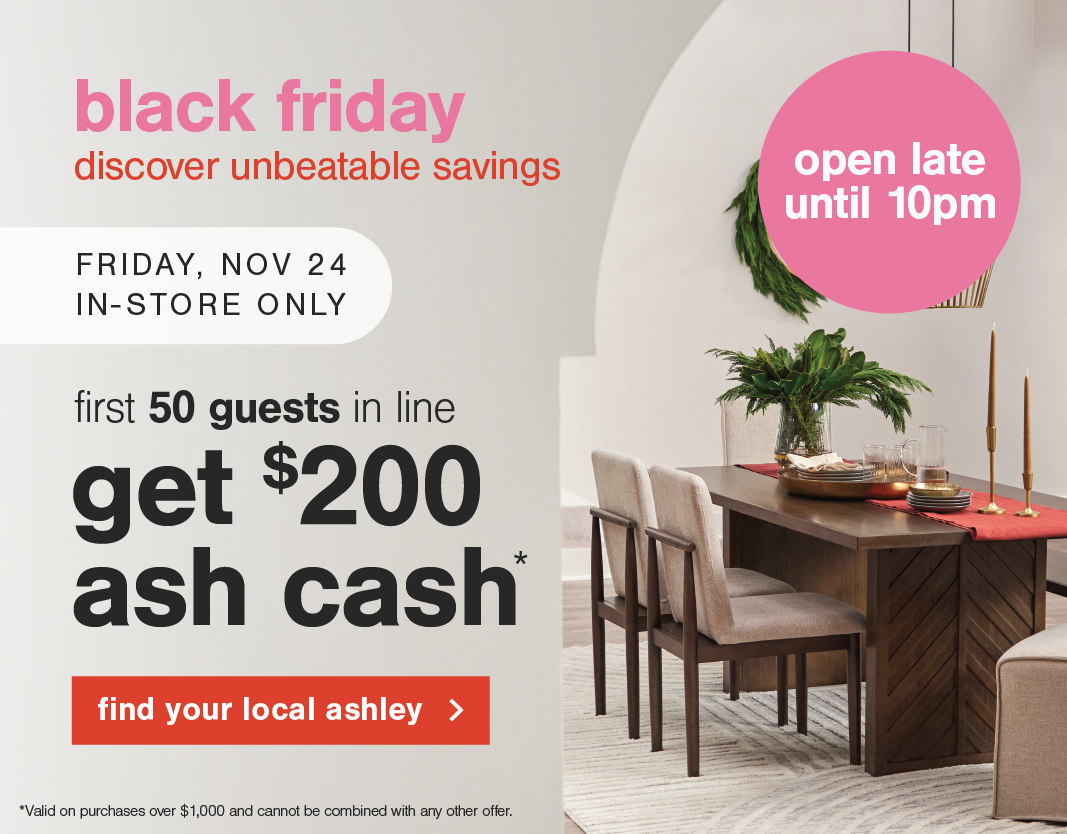 Black Friday Friday Nov 24 in-store only first 50 guests in line get $200 ash cash find your local ashley