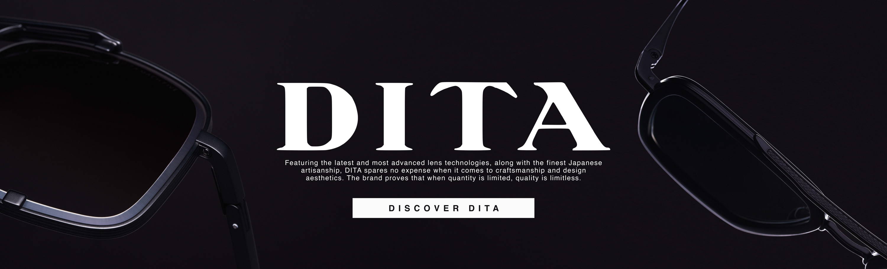 Featuring the latest and most advanced lens technologies, along with the finest Japanese artisanship, DITA spares no expense when it comes to craftsmanship and design aesthetics. The brand proves that when quantity is limited, quality is limitless.