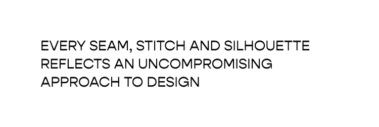 Every seam, stitch and silhouette reflects an uncompromising approach to design