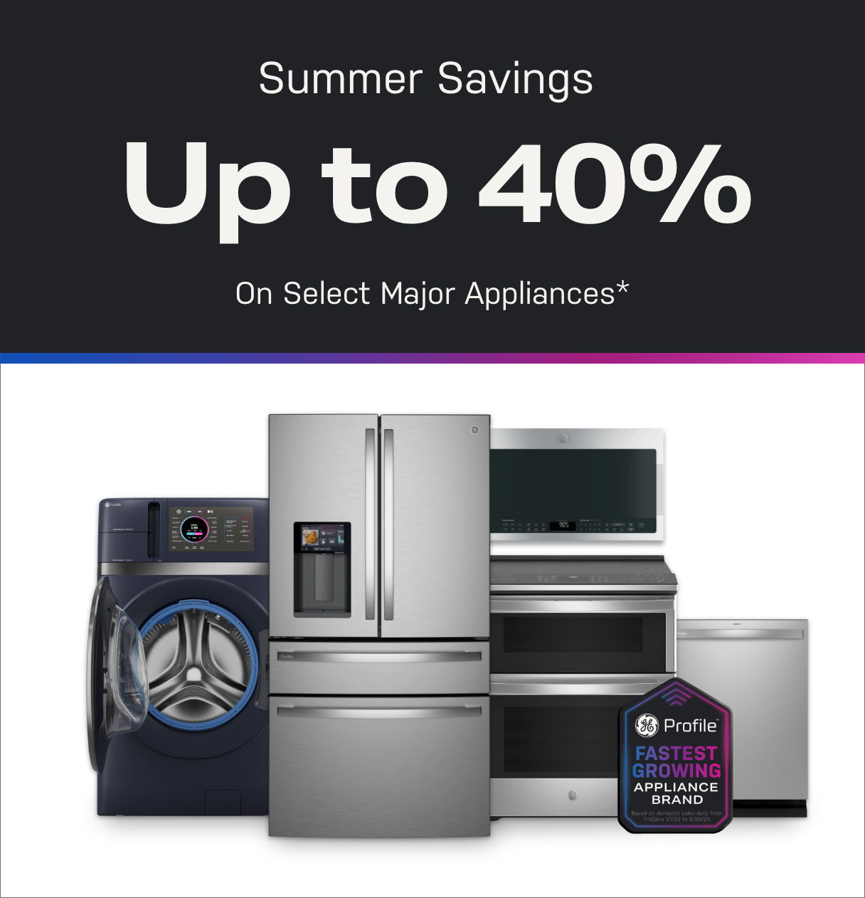 Summer savings on select major appliances, up to 40% off.