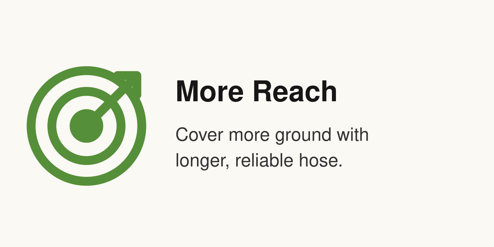 More Reach: Cover more ground with longer, reliable hose.