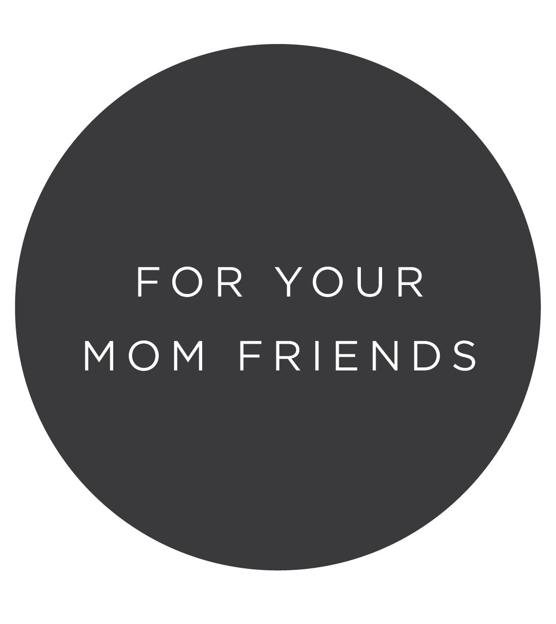 FOR YOUR MOM FRIENDS