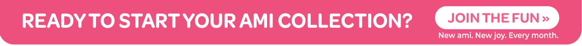 Button Ready to start your ami collection? Join the fun>> New Ami. New Joy. Every Month.