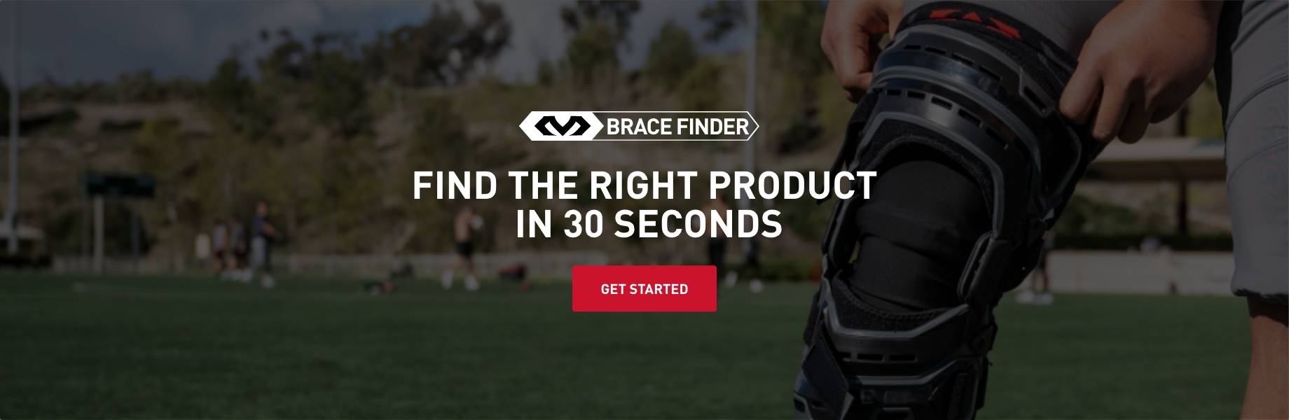 Brace Finder. Find the right product in 30 seconds. GET STARTED