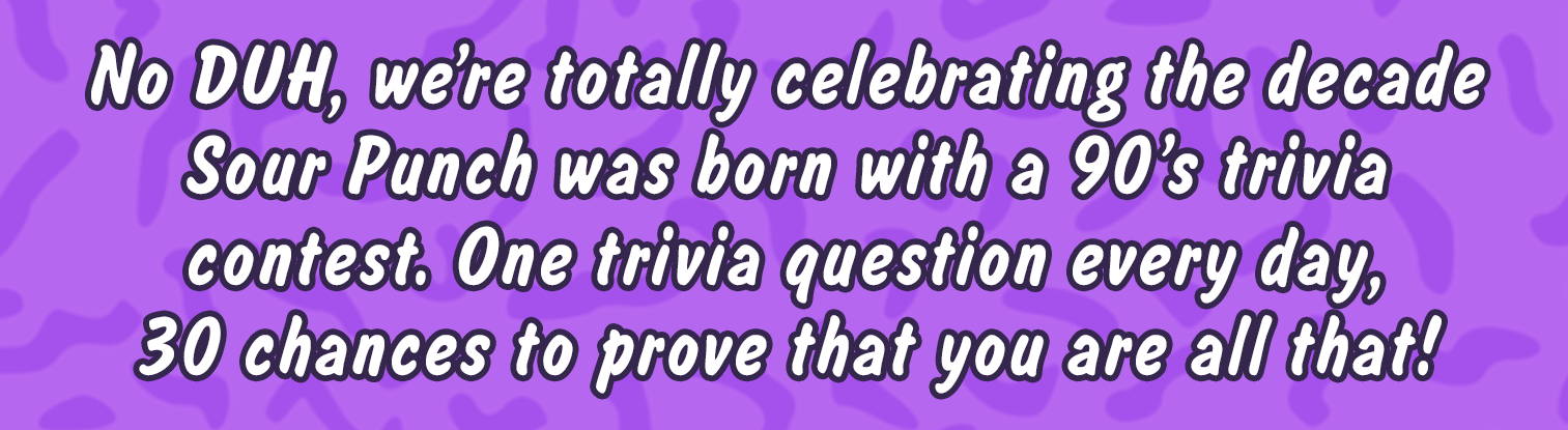 No Duh, we're totally celebrating the decade Sour Punch was born with a 90's trivia contest. One trivia question every day, 30 chances to prove that you are all that!