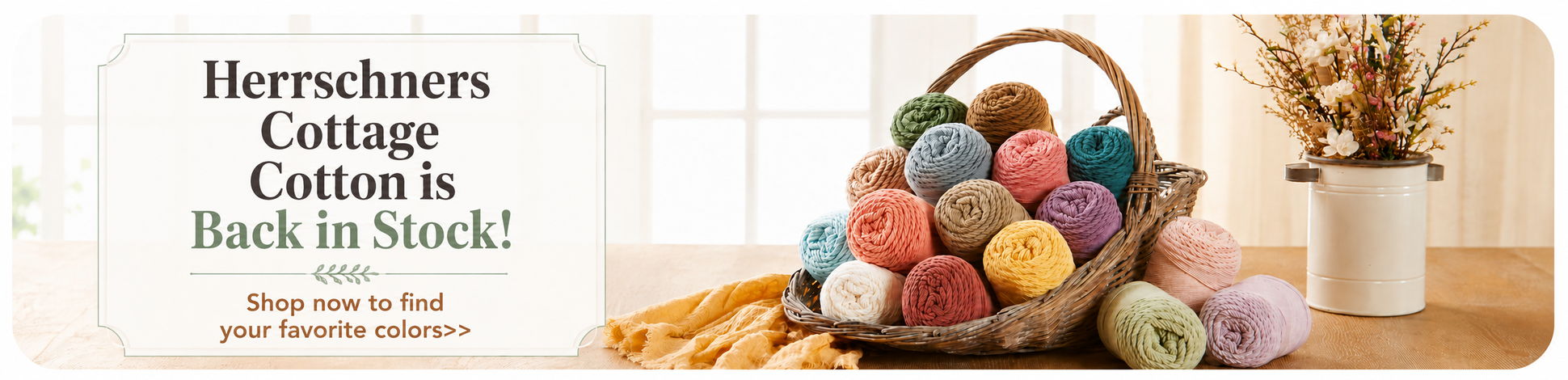 Basket of colorful yarn balls with message Herrschners Cottage Cotton is Back in Stock! Shop now to find your favorite colors.