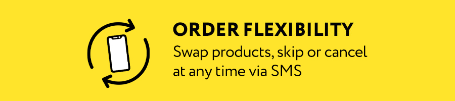ORDER FLEXIBILITY Swap products, skip or cancel at any time via SMS