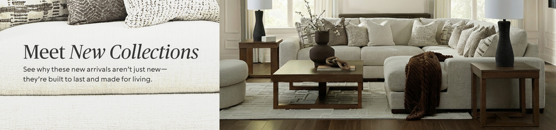 Meet New Collections. See why these new arrivals aren't just new; they're built to last and made for living.