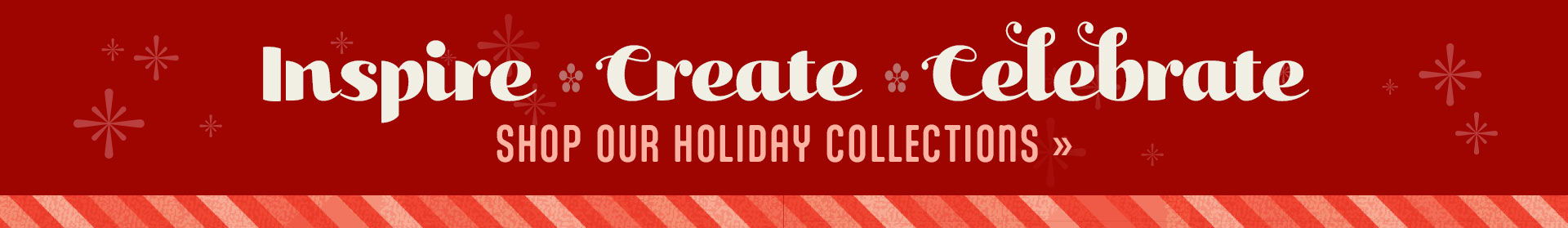 Inspire, Create, Celebrate - Shop Holiday Collections.
