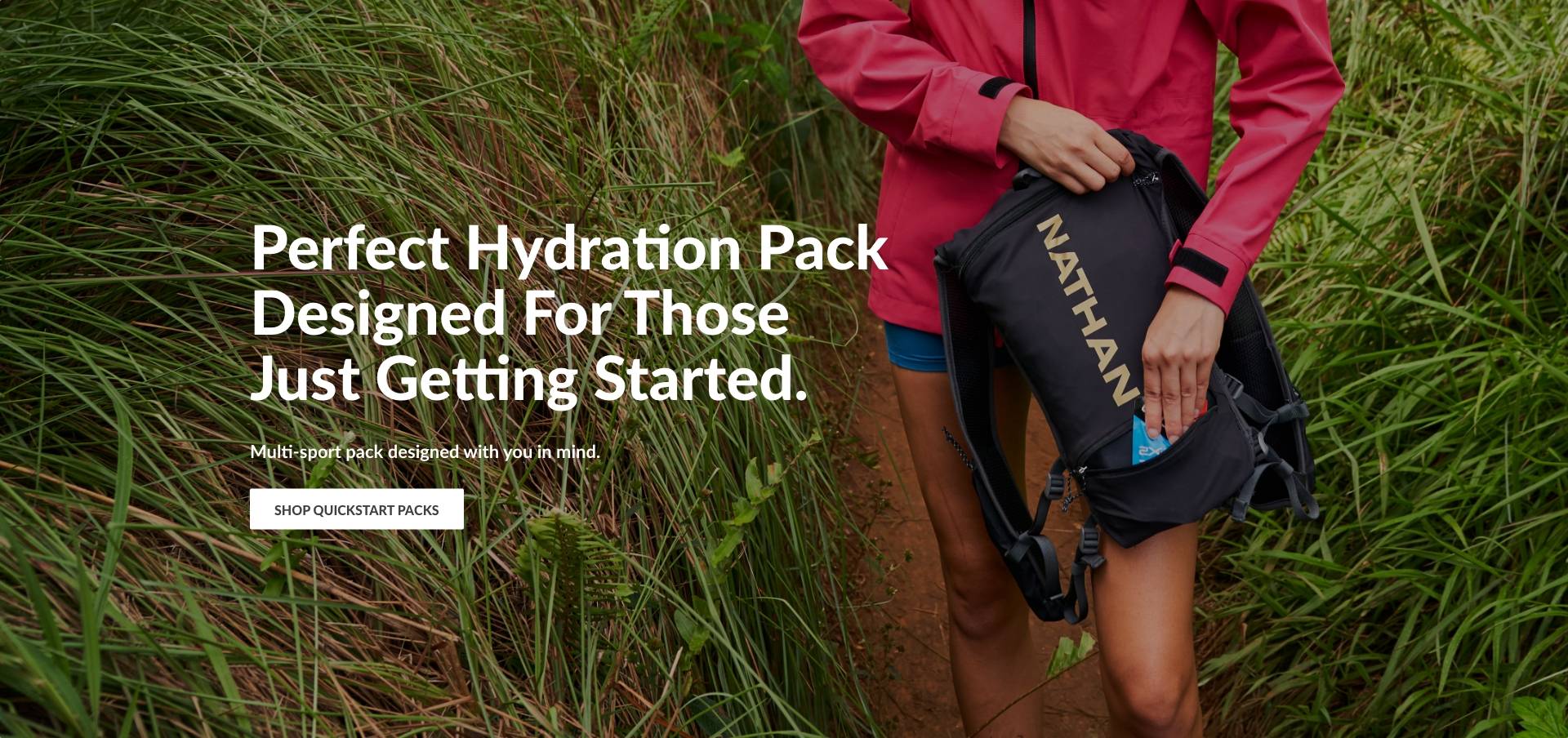 Perfect Hydration Pack Designed For Those Just Getting Started. Multi-sport pack designed with you in mind SHOP QUICKSTART PACKS