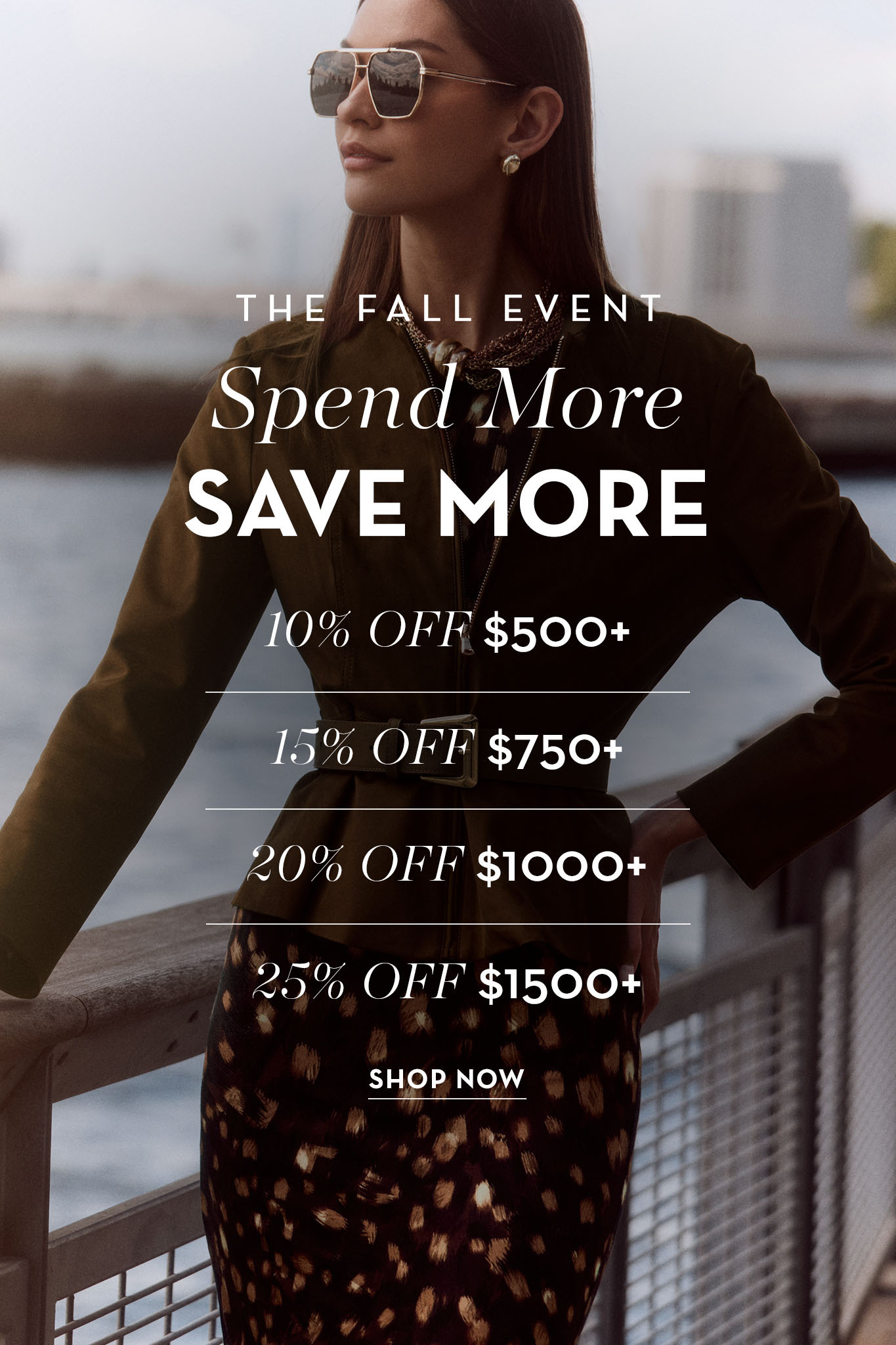 The Fall Event Spend More, Save More 10% OFF $500+ 15% OFF $750+ 20% OFF $1000+ 25% OFF $1500+ SHOP NOW