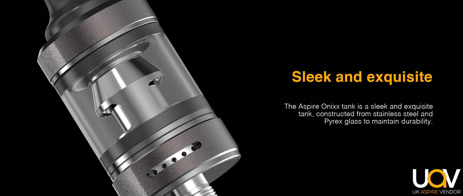 Sleek and Exquisite  Aspire Onixx tank is a sleek and exquisite tank, constructed from stainless steel and Pyrex glass to maintain durability.