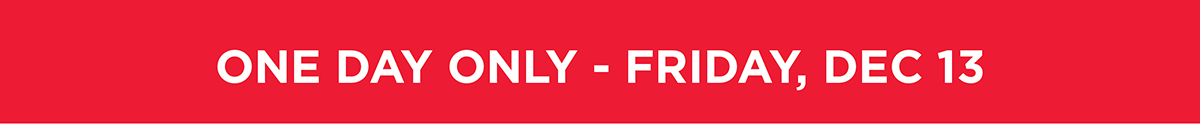 One Day Only - Friday, Dec 13
