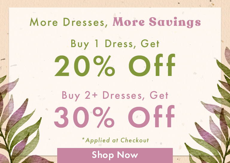 More Dresses, More Savings: Buy 1 Dress, Get 20% Off - Buy 2+ Dresses, Get 30% Off | SHOP NOW *Applied at Checkout