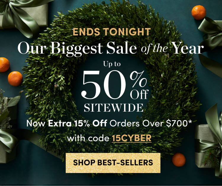 Ends Tonight Our Biggest Sale of the Year Up to 50% Off Sitewide Now extra 15% Off Orders Over $700* with code 15CYBER Shop Best-Sellers