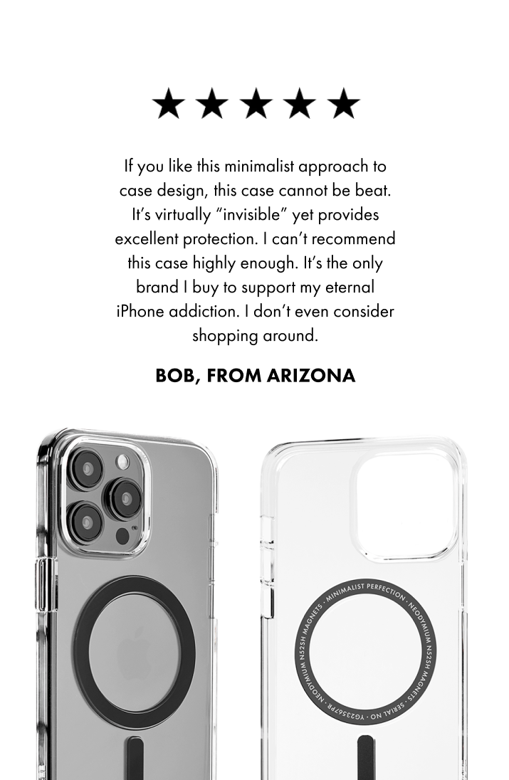 If you like this minimalist approach to case design, this case cannot be beat. It’s virtually “invisible” yet provides excellent protection. I can’t recommend this case highly enough. It’s the only brand I buy to support my eternal iPhone addiction. I don’t even consider shopping around. Bob, from Arizona