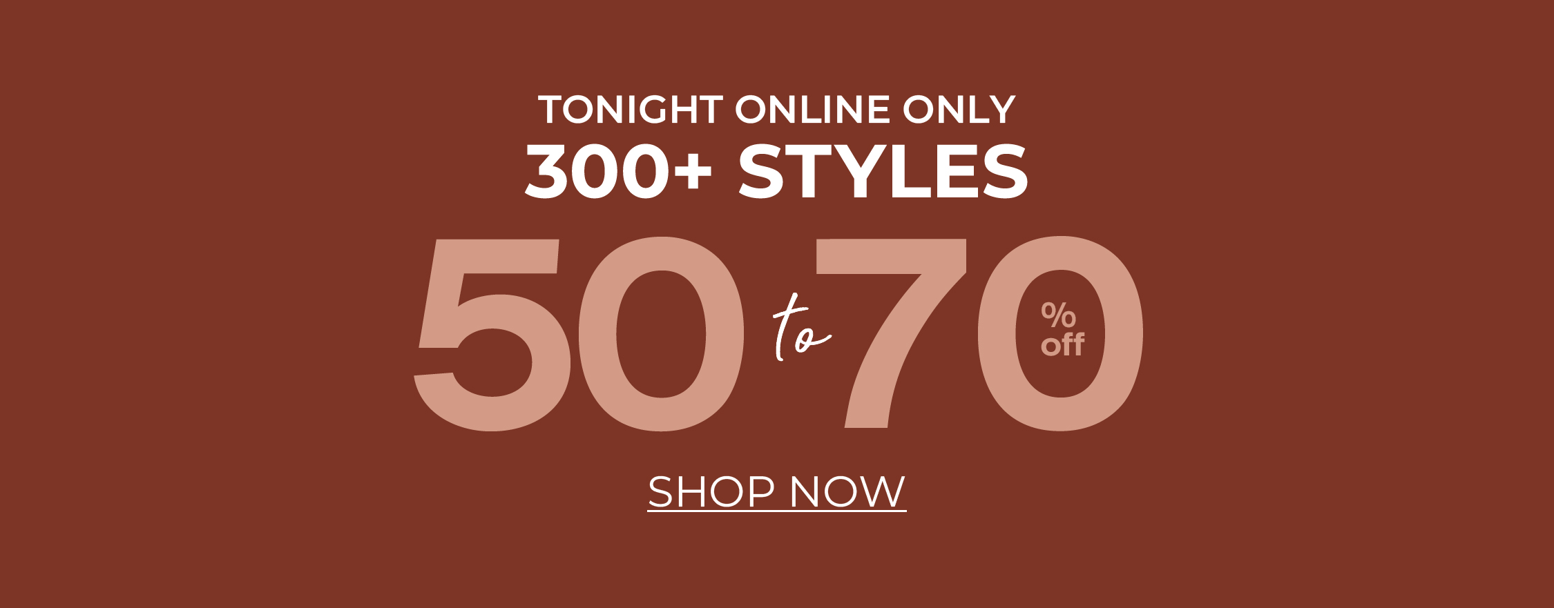 Tonight online only: 300+ styles, 50% off, shop now.