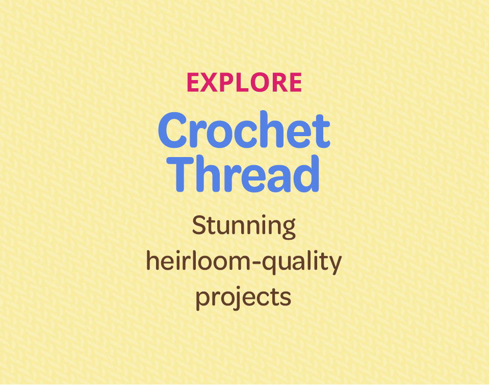 Explore crochet thread for stunning heirloom-quality projects.
