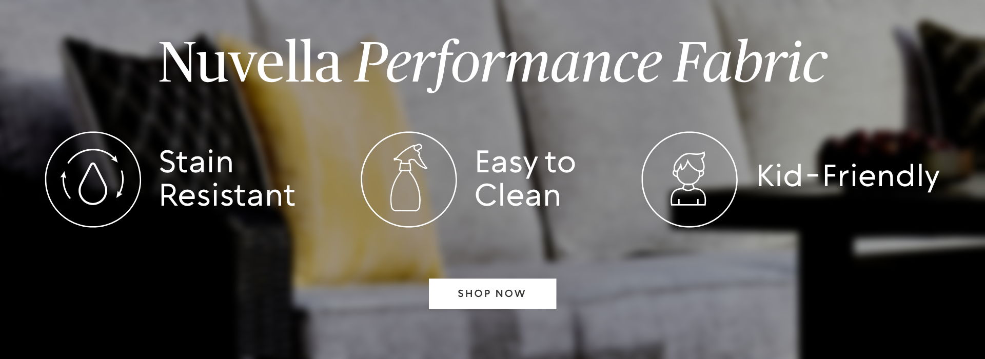Nuvella Performance Fabric features: Stain resistant, easy to clean, kid-friendly.