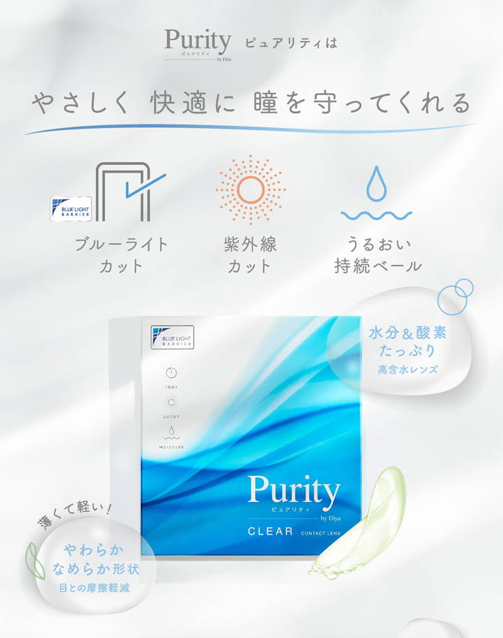 ピュアリティは、やさしく快適に瞳を守ってくれる,ブルーライトカット,紫外線カット,うるおい持続ベール,水分&酸素たっぷりな高含水レンズ,薄くて軽い!やわらか、なめらか形状で目との摩擦軽減|ピュアリティバイダイヤクリアワンデー(Purity by Diya CLEAR 1day) コンタクトレンズ