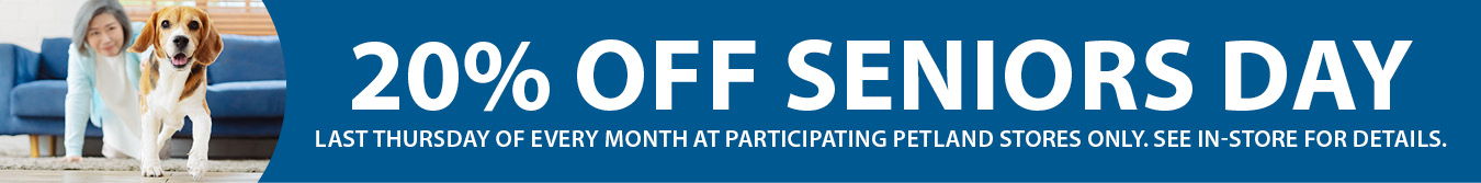 20% off Seniors Day – Last Thursday of every month at participating Petland stores only. See in-store for details.