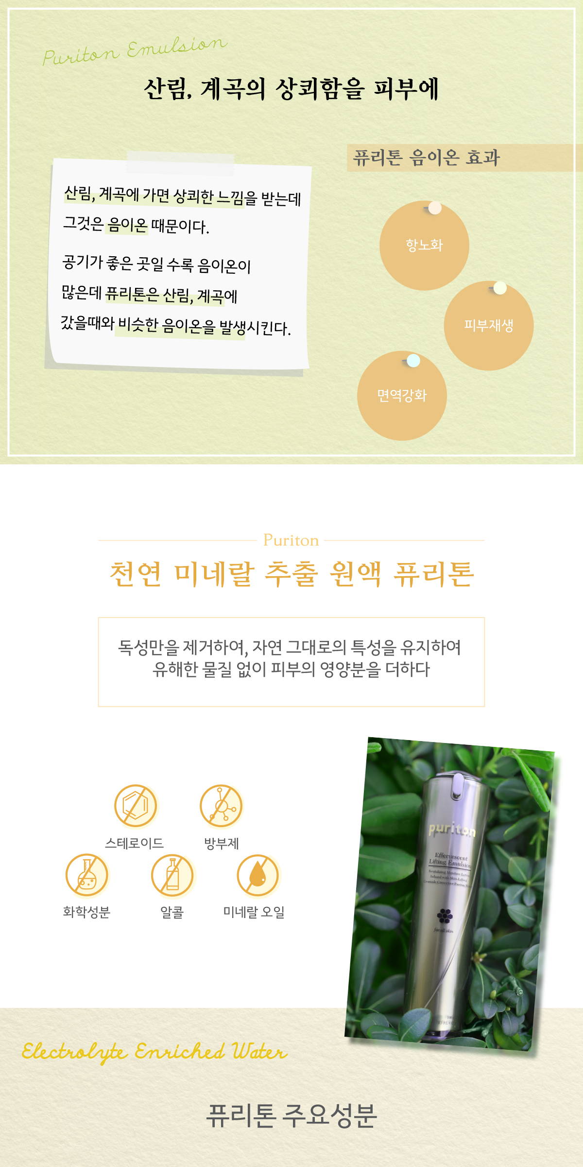 산림, 계속의 상쾨함을 피부에 음이온 공기가 좋은 곳일 수록 음이온이 많은데 퓨리톤은 산림, 계곡에 갔을때와 비슷한 음이온을 발생시킨다 퓨리톤 음이온 효과 항노화 피부재생 면역강화 천연 미네랄 추춯 원액 퓨리톤 puriton 족성만을 제거하여, 자연 그대로의 특성을 유지하여 유해한 물질 업시 피부의 영양분을 더하다 스테로이드 방부제 화학성분 알콜 미네랄 오일 주요성분