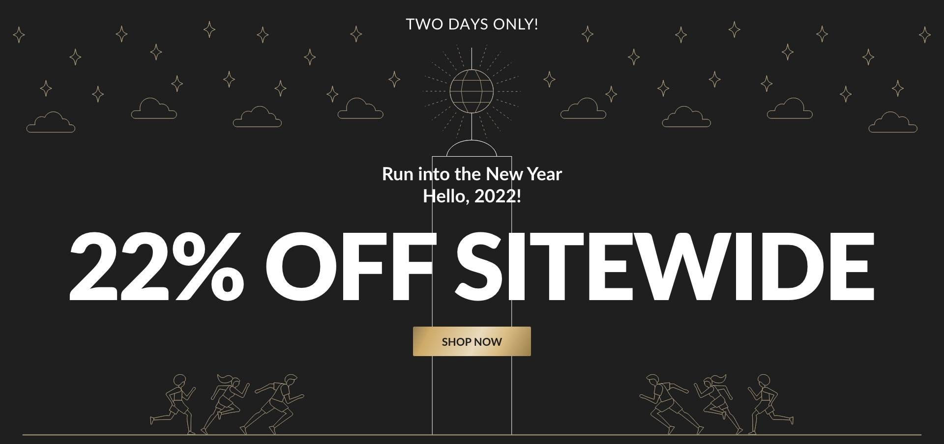 Two Days Only. Run into the New Year. Hell0, 2022! 22% Off Sitewide. Shop Now