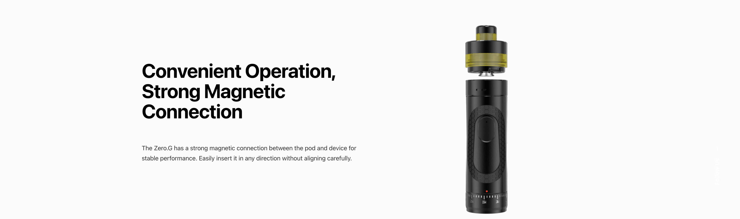Convenient Operation, Strong Magnetic Connection  The Zero.G has a strong magnetic connection between the pod and device for stable performance. Easily insert it in any direction without aligning carefully.