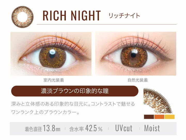 RICH NIGHT(リッチナイト)の装用写真,室内光と自然光の比較,濃淡ブラウンの印象的な瞳,深み立体感のある印象的な目元に。コントラストで魅せるワンランク上のブラウンカラー。,着色直径13.8mm,含水率42.5%,UVカット,Moist|エバーカラーワンデールクアージュ(Ever Color 1day LUQUAGE)ワンデーコンタクトレンズ