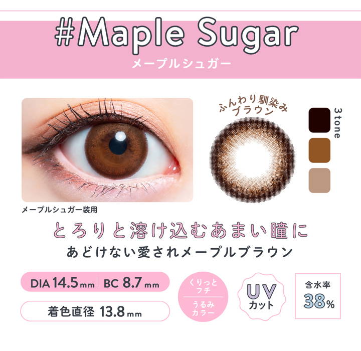 メルシェバイエンジェルカラーワンデー(merche by ANGELCOLOR 1day),#Maple Sugar,メープルシュガー,メープルシュガーの装用画像,ふんわり馴染みブラウン,メープルシュガーのレンズ画像,3tone,とろりと溶け込むあまい瞳に,あどけない愛されメープルブラウン,DIA14.5mm/BC8.7mm/着色直径13.8mm,くりっとフチ／うるみカラー,UVカット,含水率38%|メルシェバイエンジェルカラーワンデー merche by ANGELCOLOR 1day ワンデーコンタクトレンズ