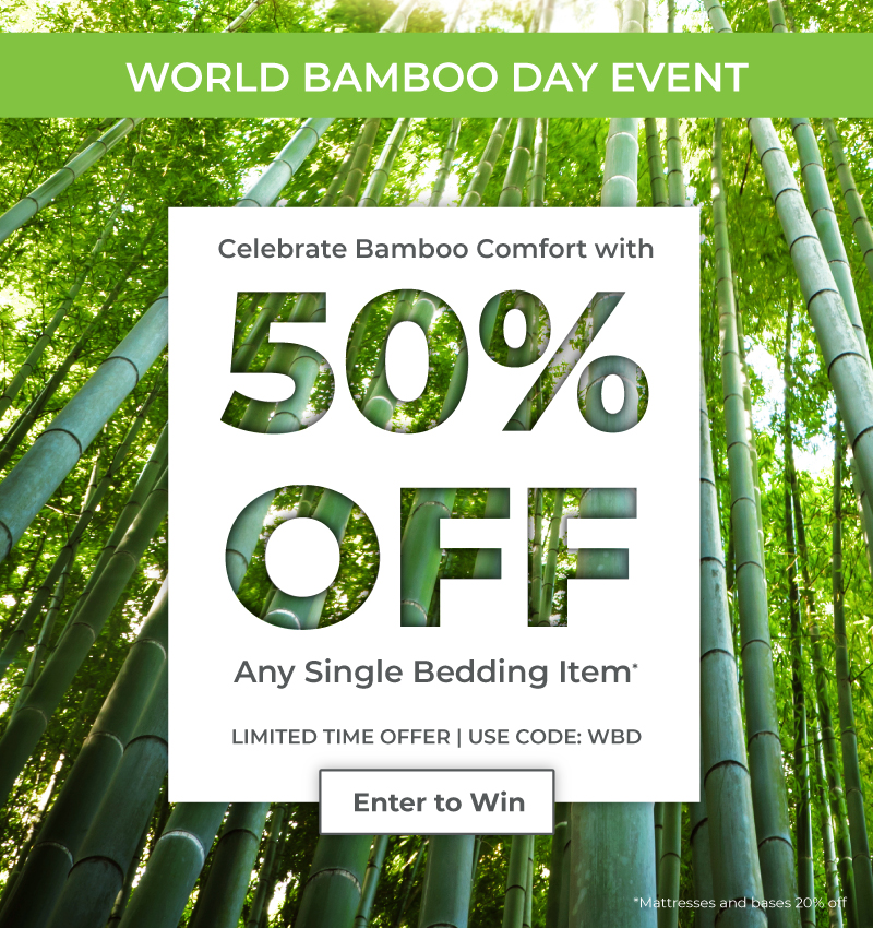 World bamboo day event. Celebrate bamboo comfort with 50% off any single item. Limited time offer. use code: WBD. Mattresses and bases 20% off.