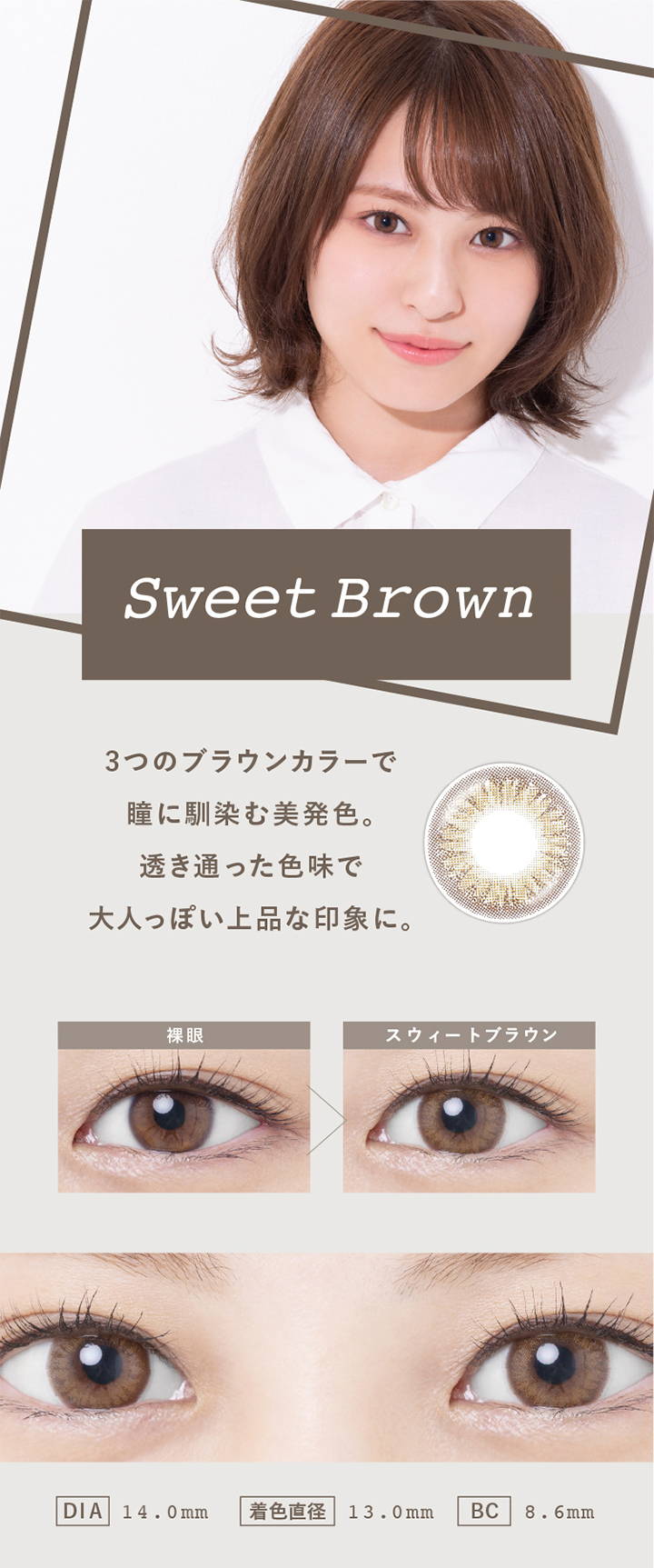 Sweet Brown(スウィートブラウン),3つのブラウンカラーで瞳に馴染む美発色。透き通った色味で大人っぽい上品な印象に,裸眼とスウィートブラウンの装用写真の比較,DIA14.0mm,着色直径13.0mm,BC8.6mm|スウィートハート(SweetHeart)コンタクトレンズ
