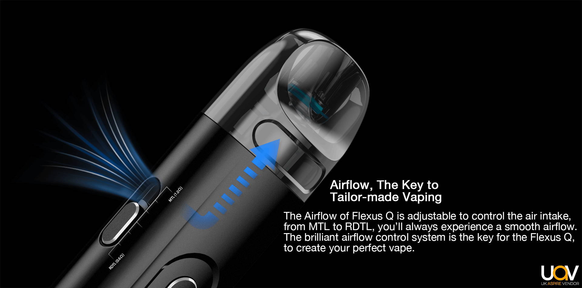 The Airflow of Flexus Q is adjustable to control the air intake, from MTL to RDTL, you’ll always experience a smooth airflow.  The brilliant airflow control system is the key for the Flexus Q,  to create your perfect vape.