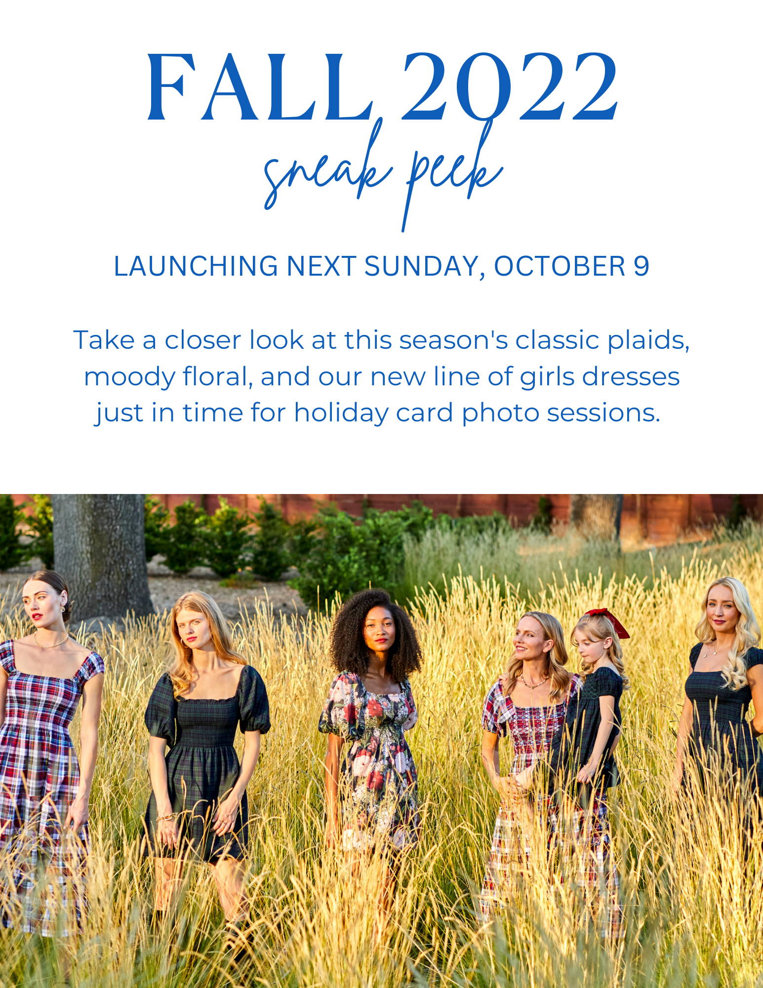 Launching Next Sunday, October 9th! Take a closer look at this season's classic plaids, moody floral, and our new line of girls dresses just in time for holiday card photo sessions.