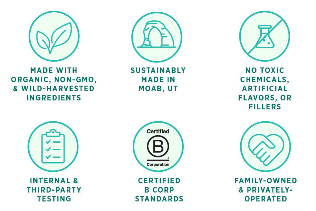 Organic, Non-GMO, & Wild-harvested Ingredients. Sustainably Made in Moab, UT. No Toxic Chemicals, Artificial Flavors, or Fillers. Internal & Third-Party Testing. Certified B Corp Standards. Family- Owned & Privately- Operated.