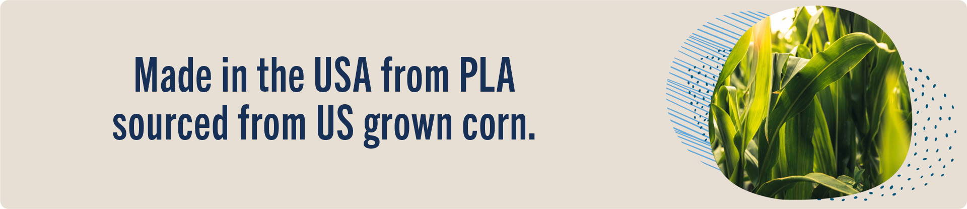 Made in the USA from PLA sourced from US grown corn.