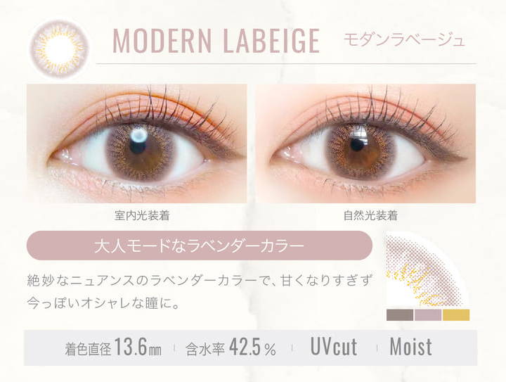 MODERN LABEIGE(モダンラベージュ)の装用写真,室内光と自然光の比較,大人モードなラベンダーカラー,絶妙なニュアンスのラベンダーカラーで、甘くなりすぎず今っぽいオシャレな瞳に。,着色直径13.6mm,含水率42.5%,UVカット,Moist|エバーカラーワンデールクアージュ(Ever Color 1day LUQUAGE)ワンデーコンタクトレンズ